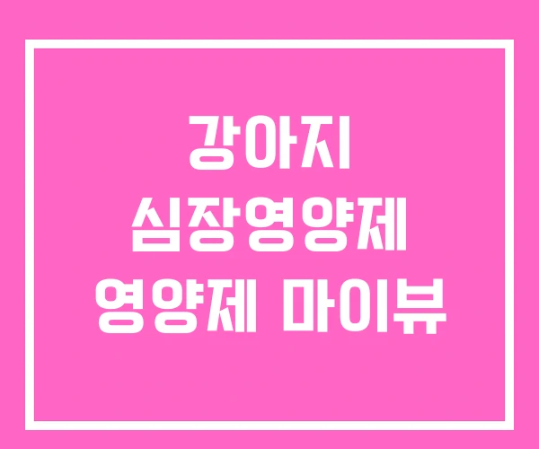 강아지 심장영양제 영양제 마이뷰