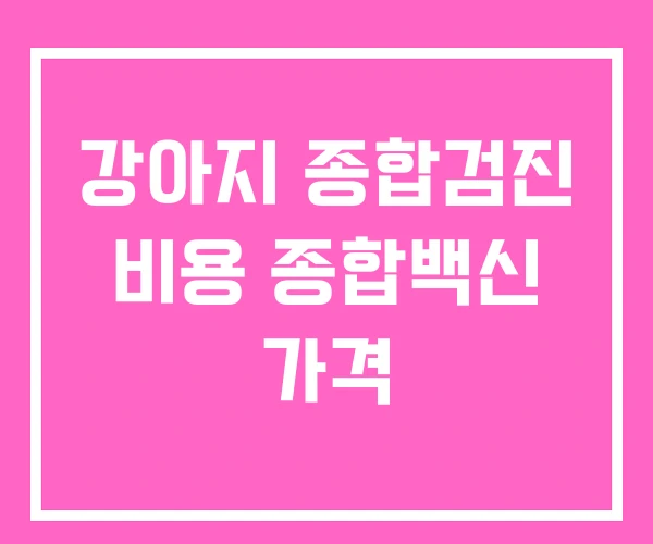 강아지 종합검진 비용 종합백신 가격 강아지 종합검진 비용 종합백신 가격