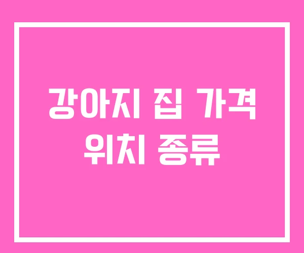 강아지 집 가격 위치 종류