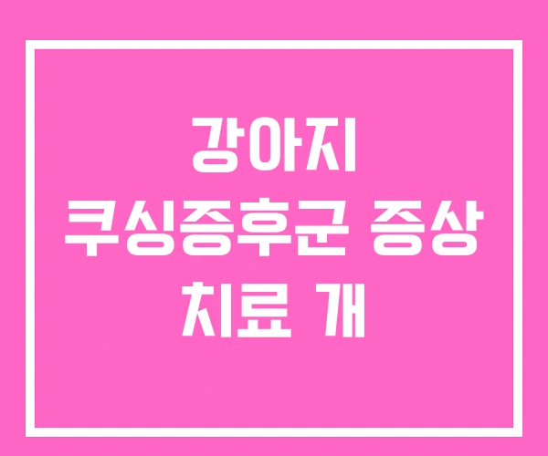 강아지 쿠싱증후군 증상 치료 개