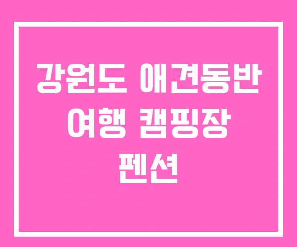 강원도 애견동반 여행 캠핑장 펜션 강원도 애견동반 여행 캠핑장 펜션