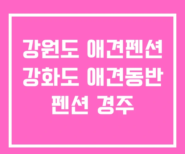 강원도 애견펜션 강화도 애견동반 펜션 경주 강원도 애견펜션 강화도 애견동반 펜션 경주