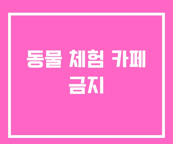 동물 체험 카페 금지 동물 체험 카페 금지