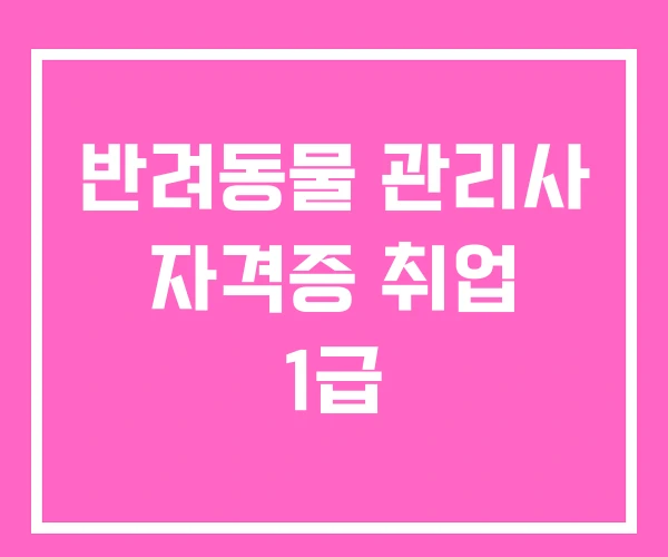 반려동물 관리사 자격증 취업 1급