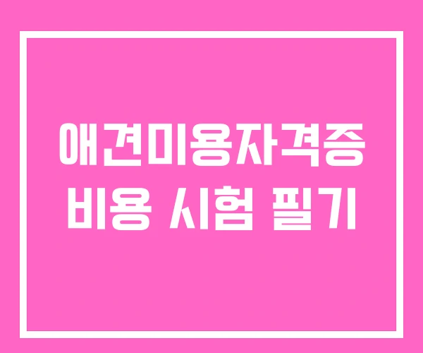 애견미용자격증 비용 시험 필기