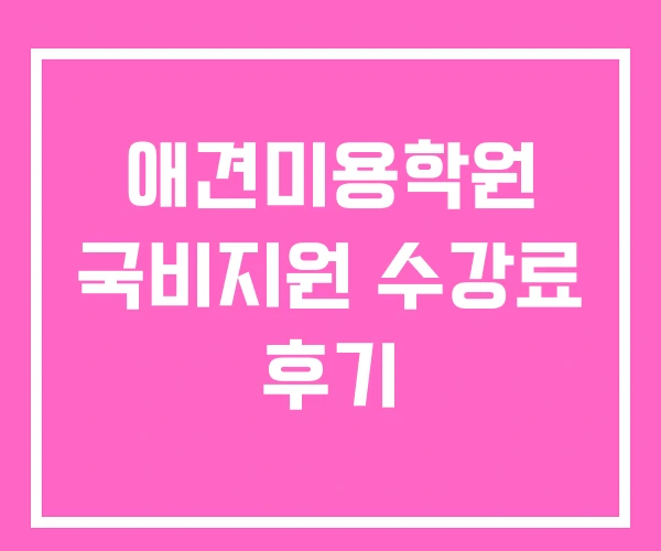 애견미용학원 국비지원 수강료 후기