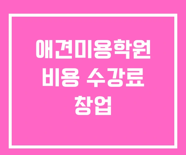 애견미용학원 비용 수강료 창업