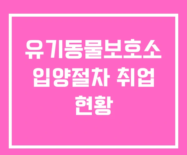 유기동물보호소 입양절차 취업 현황
