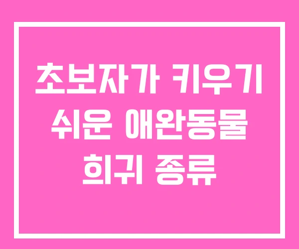 초보자가 키우기 쉬운 애완동물 희귀 종류