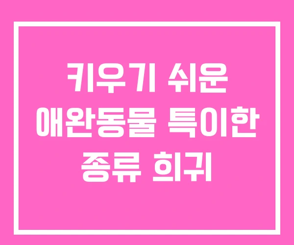 키우기 쉬운 애완동물 특이한 종류 희귀