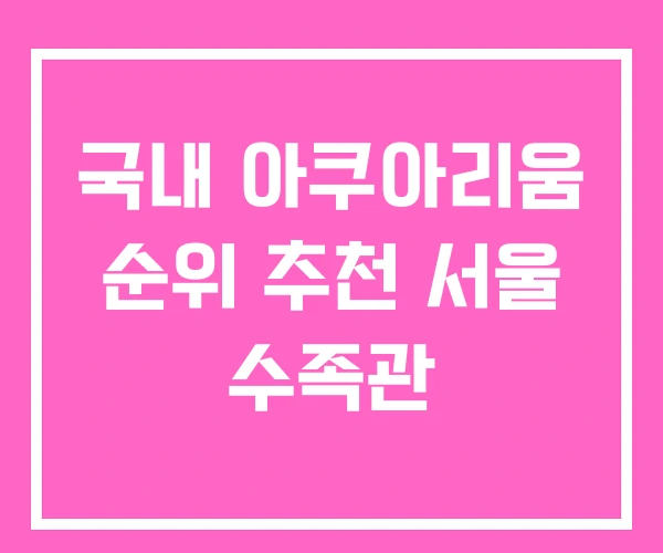 국내 아쿠아리움 순위 추천 서울 수족관