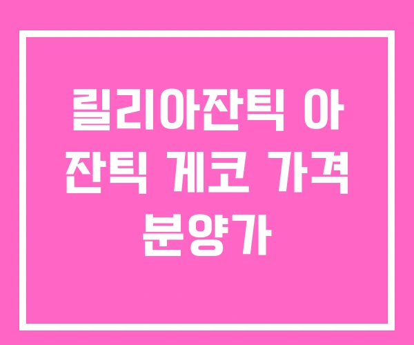 릴리아잔틱 아 잔틱 게코 가격 분양가 릴리아잔틱 아 잔틱 게코 가격 분양가