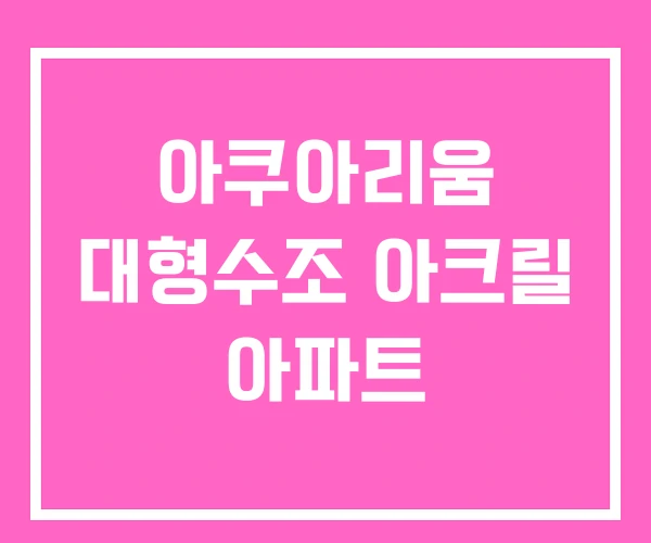 아쿠아리움 대형수조 아크릴 아파트