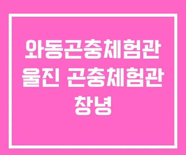 와동곤충체험관 울진 곤충체험관 창녕