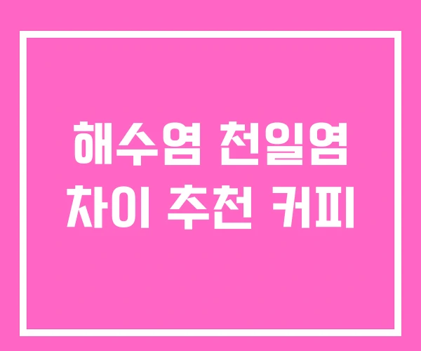 해수염 천일염 차이 추천 커피 해수염 천일염 차이 추천 커피