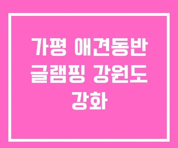 가평 애견동반 글램핑 강원도 강화