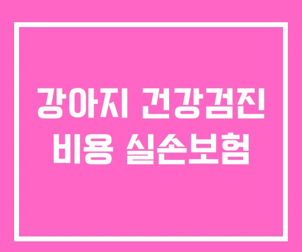 강아지 건강검진 비용 실손보험 강아지 건강검진 비용 실손보험