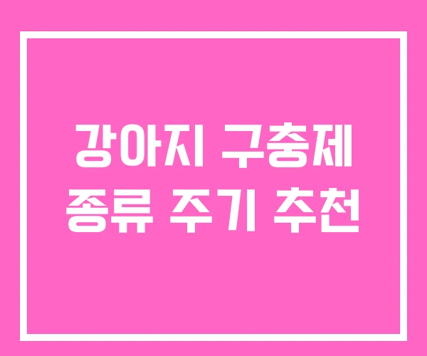 강아지 구충제 종류 주기 추천 강아지 구충제 종류 주기 추천