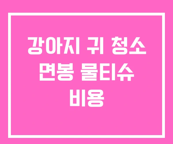 강아지 귀 청소 면봉 물티슈 비용 강아지 귀 청소 면봉 물티슈 비용