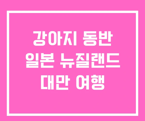 강아지 동반 일본 뉴질랜드 대만 여행 강아지 동반 일본 뉴질랜드 대만 여행