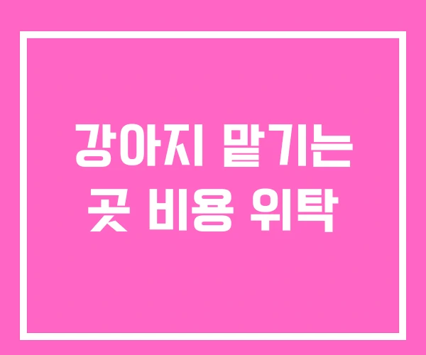 강아지 맡기는 곳 비용 위탁