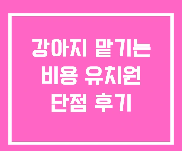 강아지 맡기는 비용 유치원 단점 후기