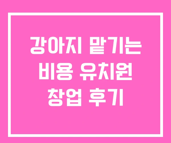 강아지 맡기는 비용 유치원 창업 후기 강아지 맡기는 비용 유치원 창업 후기