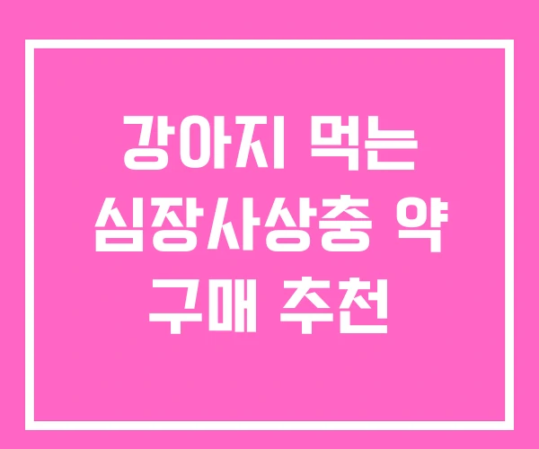 강아지 먹는 심장사상충 약 구매 추천 강아지 먹는 심장사상충 약 구매 추천