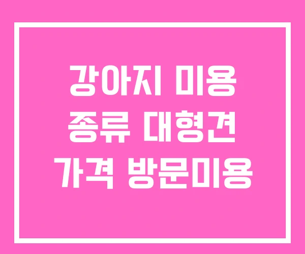 강아지 미용 종류 대형견 가격 방문미용