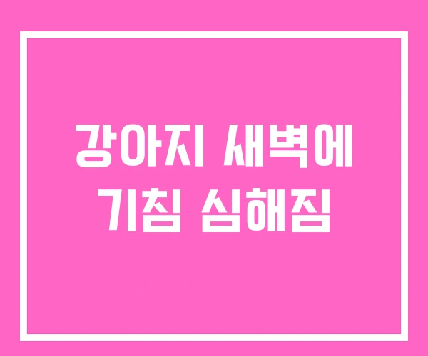 강아지 새벽에 기침 심해짐