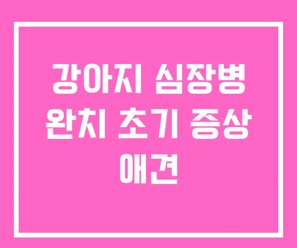 강아지 심장병 완치 초기 증상 애견