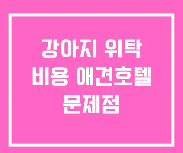 강아지 위탁 비용 애견호텔 문제점