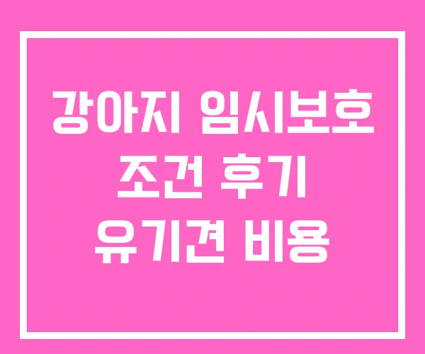강아지 임시보호 조건 후기 유기견 비용