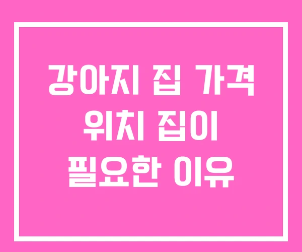 강아지 집 가격 위치 집이 필요한 이유