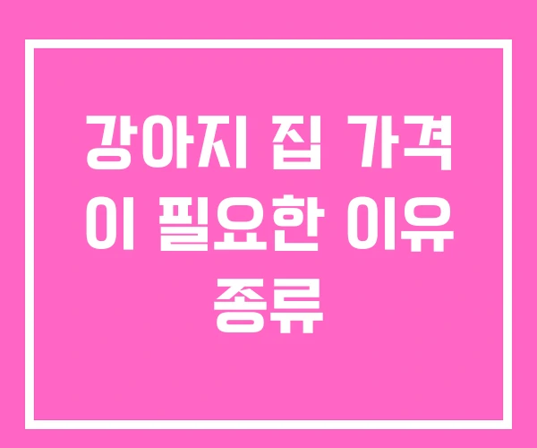 강아지 집 가격 이 필요한 이유 종류