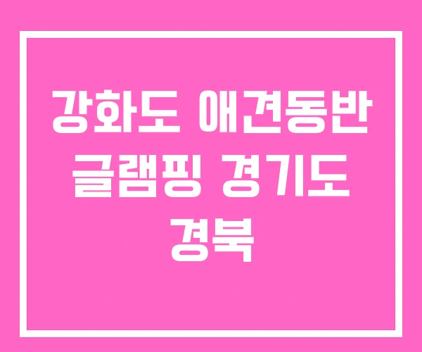 강화도 애견동반 글램핑 경기도 경북