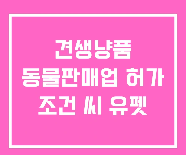 견생냥품 동물판매업 허가 조건 씨 유펫