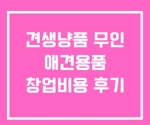 견생냥품 무인 애견용품 창업비용 후기 견생냥품 무인 애견용품 창업비용 후기