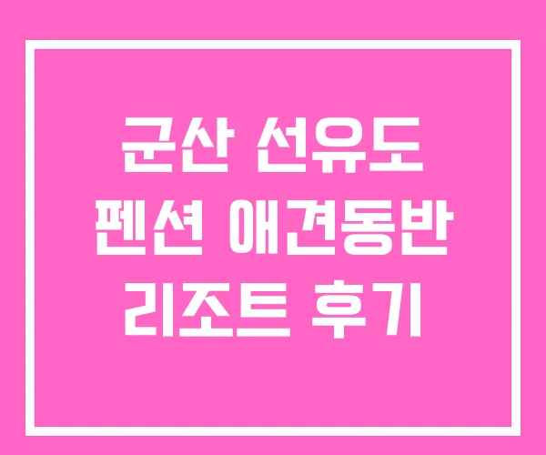 군산 선유도 펜션 애견동반 리조트 후기