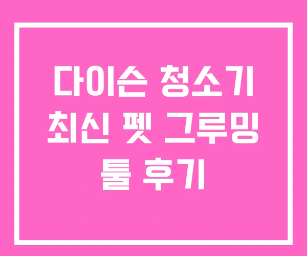 다이슨 청소기 최신 펫 그루밍 툴 후기
