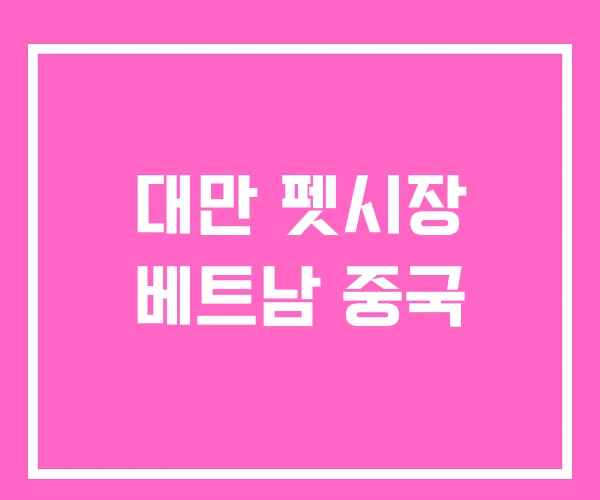 대만 펫시장 베트남 중국 대만 펫시장 베트남 중국