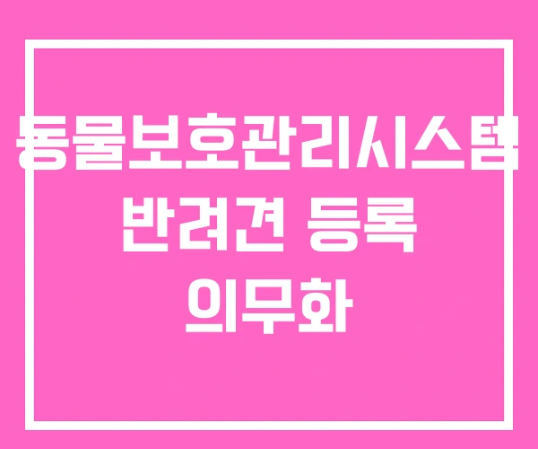 동물보호관리시스템 반려견 등록 의무화 동물보호관리시스템 반려견 등록 의무화