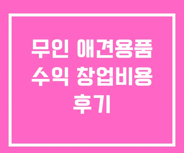 무인 애견용품 수익 창업비용 후기 무인 애견용품 수익 창업비용 후기