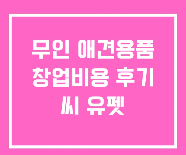 무인 애견용품 창업비용 후기 씨 유펫