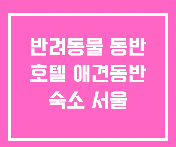 반려동물 동반 호텔 애견동반 숙소 서울 반려동물 동반 호텔 애견동반 숙소 서울
