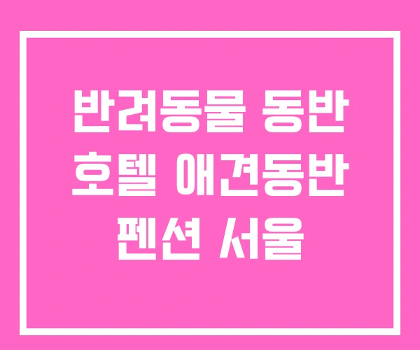 반려동물 동반 호텔 애견동반 펜션 서울 반려동물 동반 호텔 애견동반 펜션 서울
