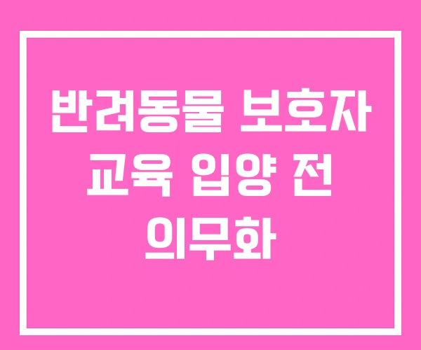 반려동물 보호자 교육 입양 전 의무화 반려동물 보호자 교육 입양 전 의무화