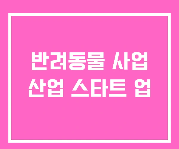 반려동물 사업 산업 스타트 업
