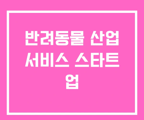 반려동물 산업 서비스 스타트 업