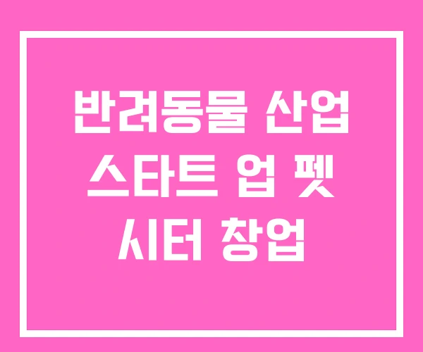 반려동물 산업 스타트 업 펫 시터 창업